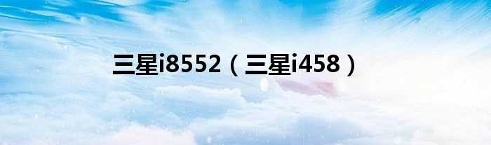 三星i458_三星i8552(三星i458格机)