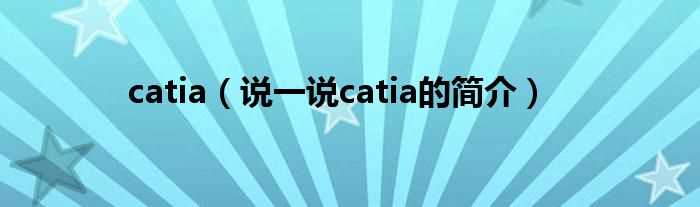 说一说catia的简介_catia(catia)