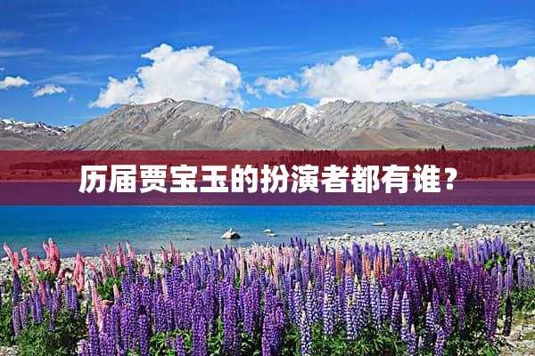 历届贾宝玉的扮演者都有谁？(历代贾宝玉扮演者)