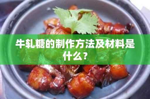 牛轧糖的制作方法及材料是什么？(牛轧糖是用什么做的)?
