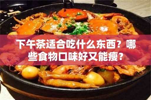 下午茶适合吃什么东西？哪些食物口味好又能瘦？(下午茶吃些什么好呢)?