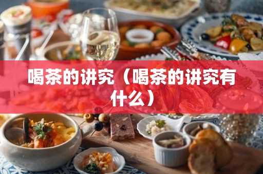 喝茶的讲究(喝茶的讲究有什么) 喝茶的讲究有什么?喝茶的讲究