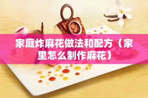 家里怎么制作麻花?家庭炸麻花做法和配方