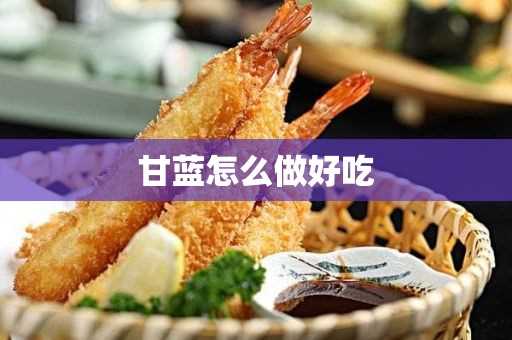 甘蓝营养价值丰富?甘蓝怎么做好吃