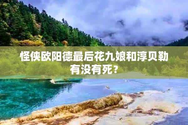 怪侠欧阳德最后花九娘和淳贝勒有没有死？(怪侠欧阳德九娘为什么背叛福郡王)?