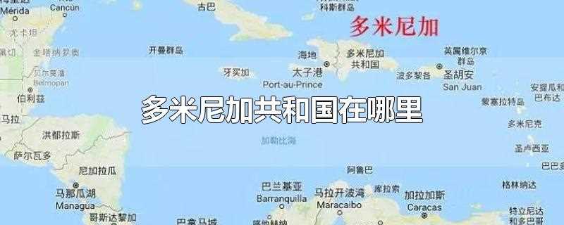 地图(多米尼加共和国在哪里图片)?多米尼加共和国在哪里?