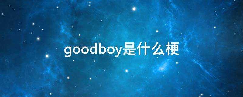 goodboy是什么梗(goodboy是什么意思中文翻译)?