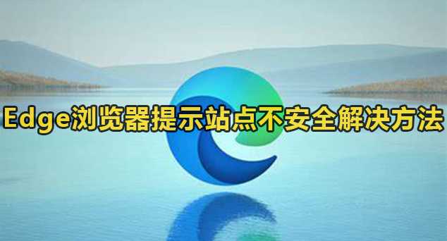 Edge浏览器经常提示站点不安全怎么解决？