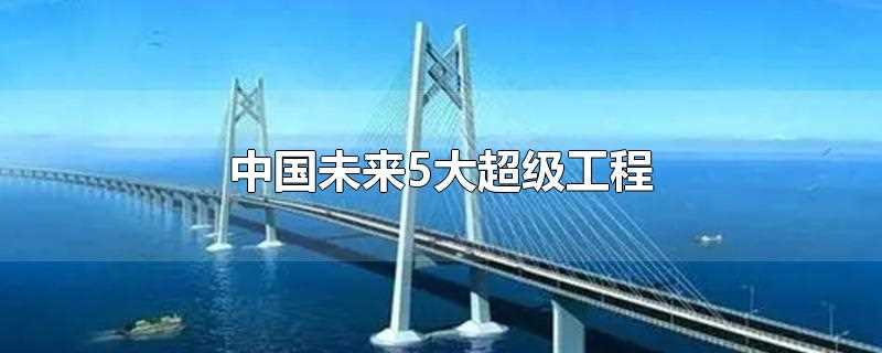 中国未来5大超级工程藏水入疆(未来中国的五大超级工程)