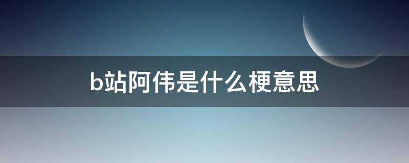 bilibili阿伟是什么梗?b站的阿伟是什么梗