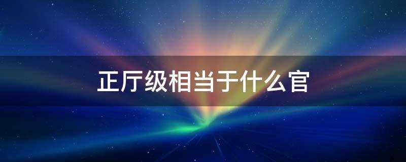 正厅级相当于什么官职(正厅级相当于什么官员)?