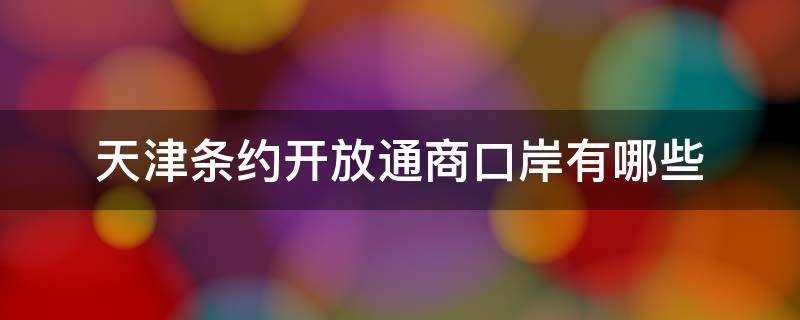 天津条约开放的通商口岸有哪些(开放天津为通商口岸的是哪个条约)?