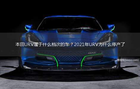 本田URV属于什么档次的车？2021年URV为什么停产了