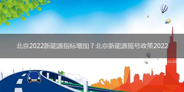北京2022新能源指标增加？北京新能源摇号政策2022
