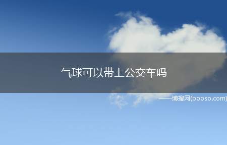 气球可以带上公交车吗（公交车乘车相关规定,乘客不得携带易燃、易爆和危险品）