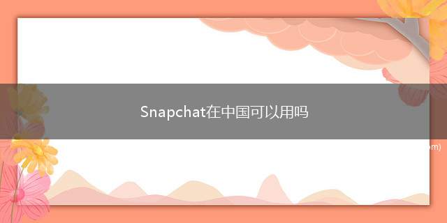 Snapchat在中国可以用吗(小语加速器下载——雷光VPN)