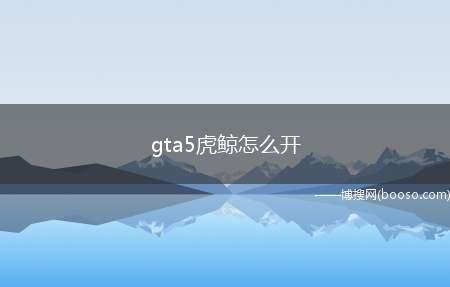 gta5虎鲸怎么开（gta5是一款开放世界游戏）