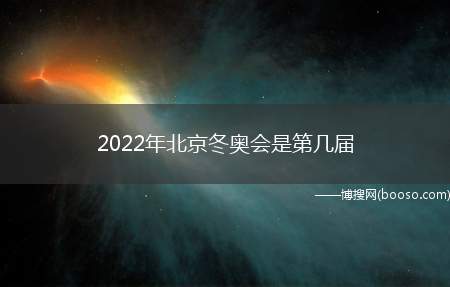 2022年北京冬奥会是第几届（2022年北京—张家口冬季奥运会）