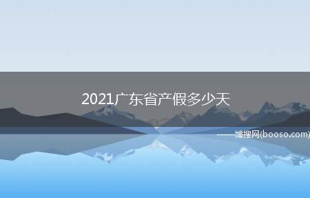 2021广东省产假多少天（怀孕满4个月流产的,享受42天产假）