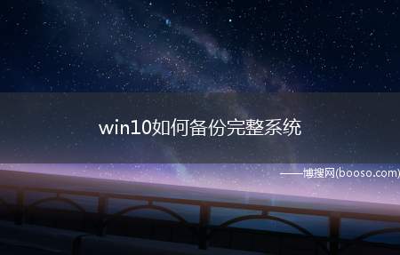 win10如何备份完整系统（Windows10如何备份完整系统）