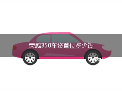 荣威350车贷首付多少钱（荣威350(查成交价|参配|优惠政策)）
