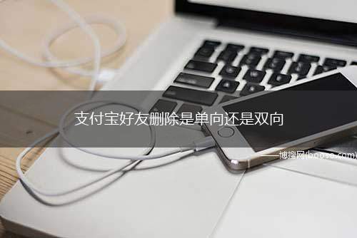 支付宝好友删除是单向还是双向（支付宝好友删除是单向的）