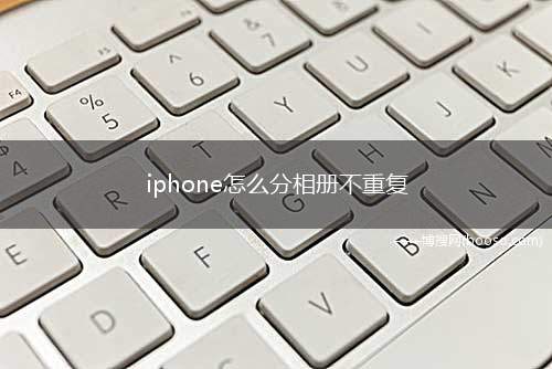 iphone怎么分相册不重复(苹果手机相册内新建相簿后导入照片即可分类管理不重复)