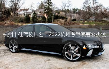 杭州十佳驾校排名，2022杭州考驾照要多少钱(杭州十佳驾校名单据杭州交通安全综合服务平台公示)