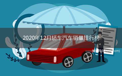 2020年12月轿车汽车销量排行榜(2020年12月最新汽车销量情况)