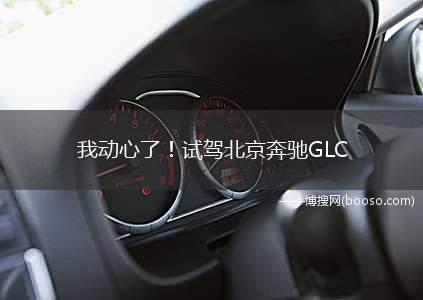 我动心了！试驾北京奔驰GLC 300豪华型